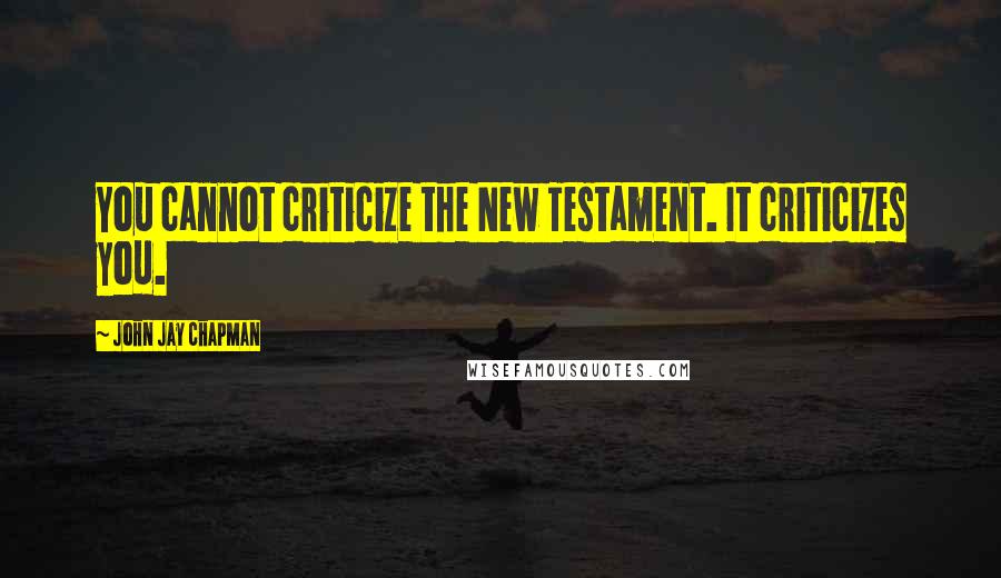 John Jay Chapman Quotes: You cannot criticize the New Testament. It criticizes you.