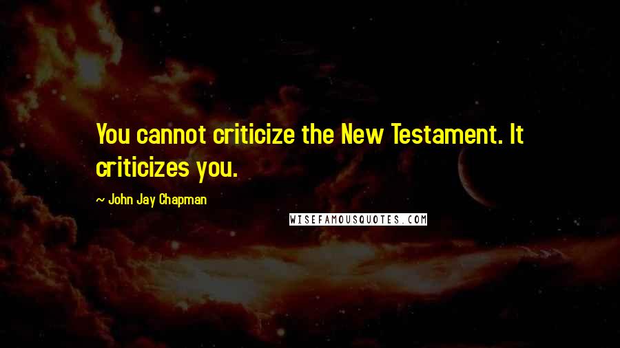 John Jay Chapman Quotes: You cannot criticize the New Testament. It criticizes you.