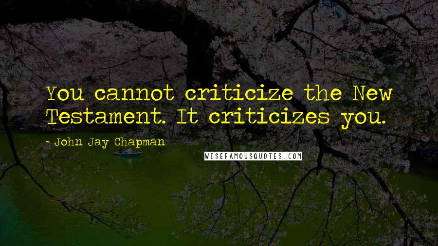 John Jay Chapman Quotes: You cannot criticize the New Testament. It criticizes you.
