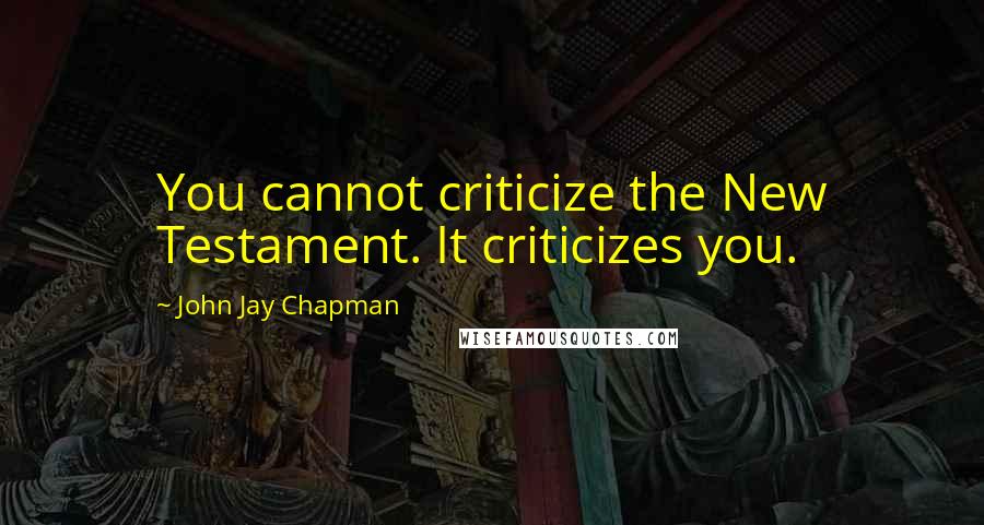 John Jay Chapman Quotes: You cannot criticize the New Testament. It criticizes you.