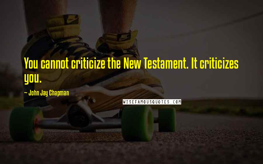John Jay Chapman Quotes: You cannot criticize the New Testament. It criticizes you.