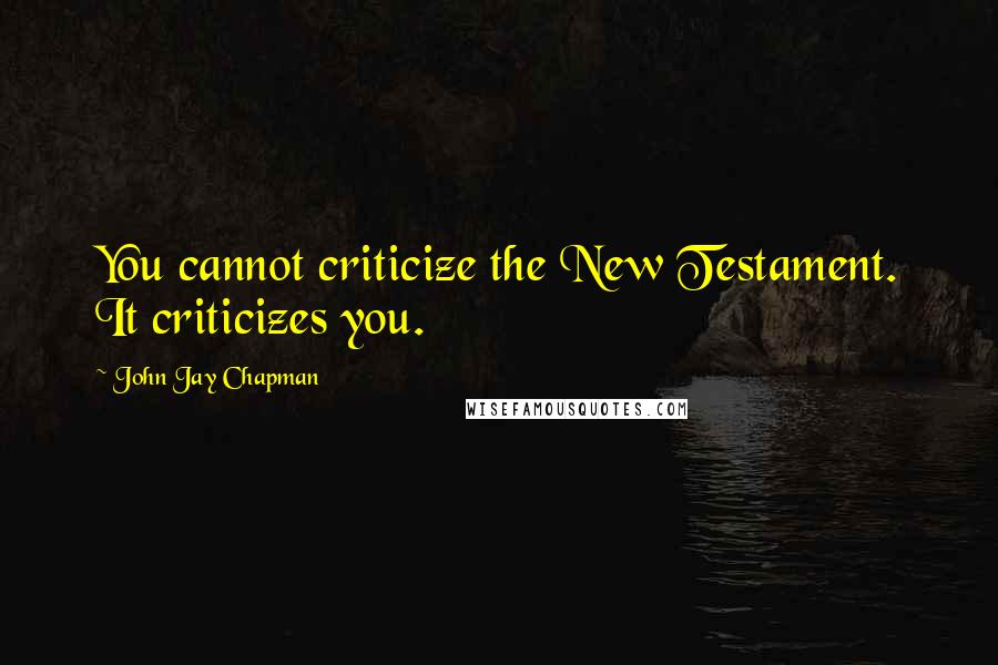 John Jay Chapman Quotes: You cannot criticize the New Testament. It criticizes you.