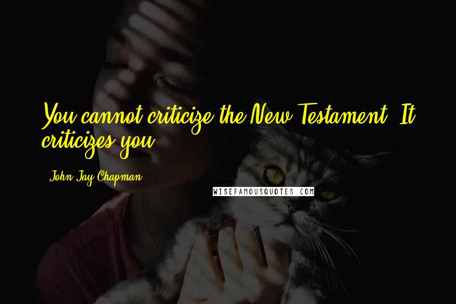 John Jay Chapman Quotes: You cannot criticize the New Testament. It criticizes you.