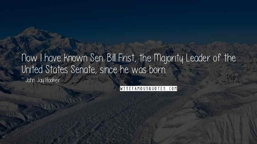 John Jay Hooker Quotes: Now I have known Sen. Bill Frist, the Majority Leader of the United States Senate, since he was born.