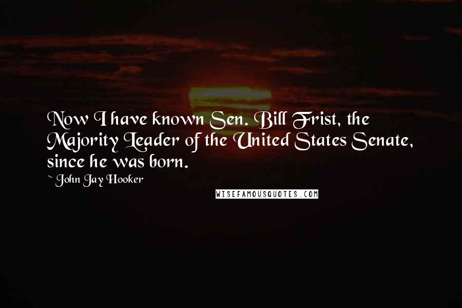 John Jay Hooker Quotes: Now I have known Sen. Bill Frist, the Majority Leader of the United States Senate, since he was born.