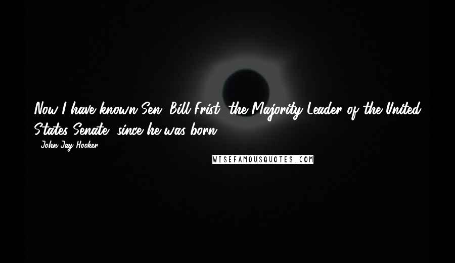 John Jay Hooker Quotes: Now I have known Sen. Bill Frist, the Majority Leader of the United States Senate, since he was born.