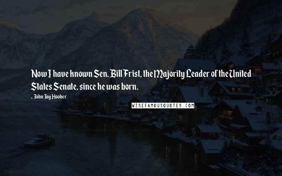 John Jay Hooker Quotes: Now I have known Sen. Bill Frist, the Majority Leader of the United States Senate, since he was born.