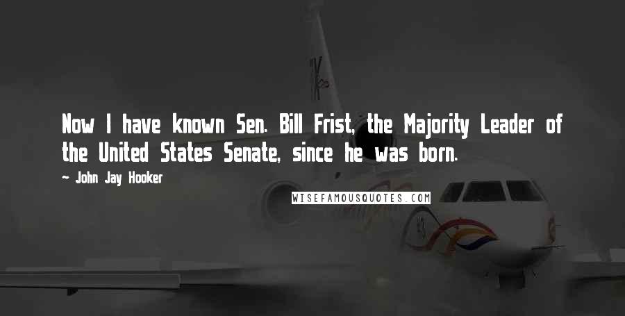 John Jay Hooker Quotes: Now I have known Sen. Bill Frist, the Majority Leader of the United States Senate, since he was born.