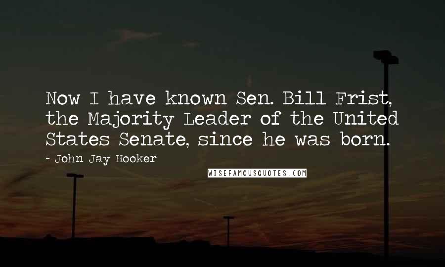 John Jay Hooker Quotes: Now I have known Sen. Bill Frist, the Majority Leader of the United States Senate, since he was born.