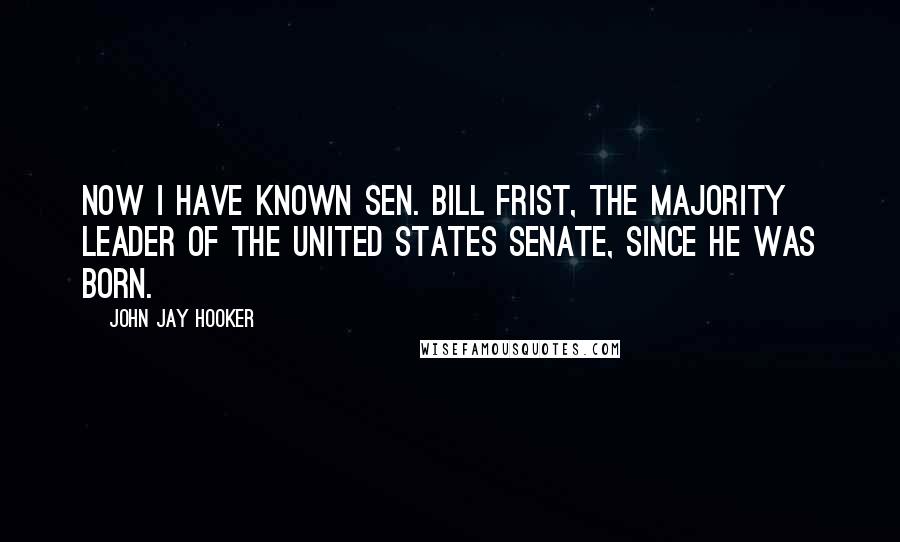 John Jay Hooker Quotes: Now I have known Sen. Bill Frist, the Majority Leader of the United States Senate, since he was born.