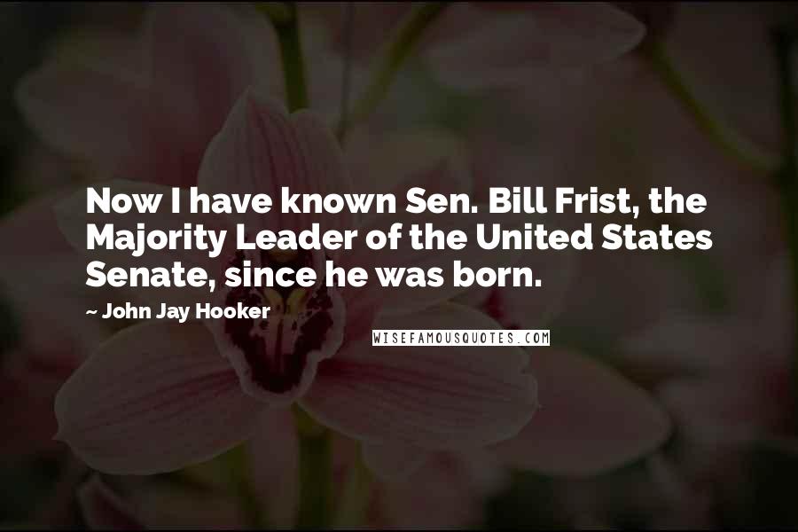 John Jay Hooker Quotes: Now I have known Sen. Bill Frist, the Majority Leader of the United States Senate, since he was born.