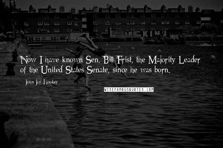 John Jay Hooker Quotes: Now I have known Sen. Bill Frist, the Majority Leader of the United States Senate, since he was born.