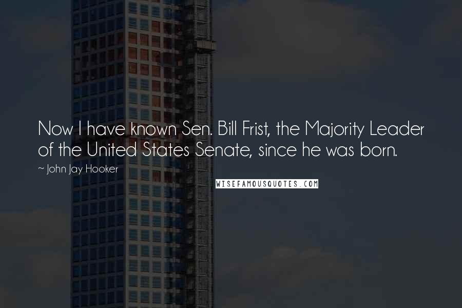 John Jay Hooker Quotes: Now I have known Sen. Bill Frist, the Majority Leader of the United States Senate, since he was born.