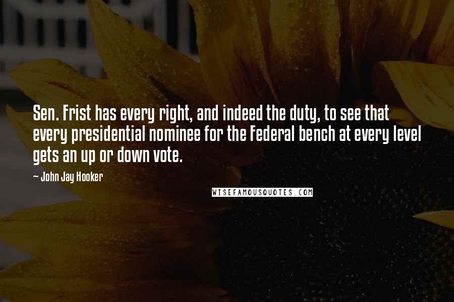 John Jay Hooker Quotes: Sen. Frist has every right, and indeed the duty, to see that every presidential nominee for the Federal bench at every level gets an up or down vote.