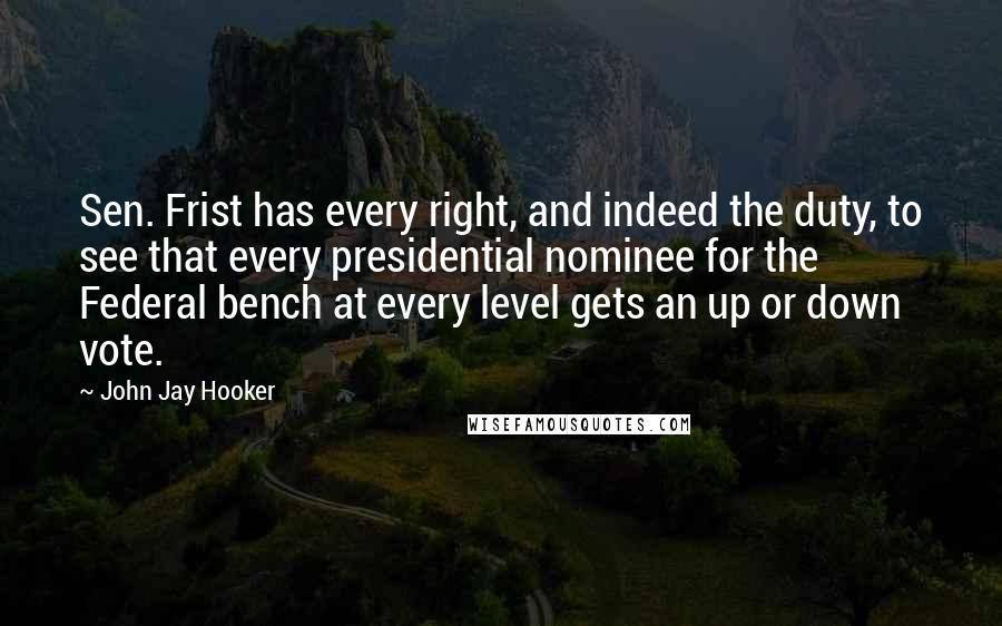 John Jay Hooker Quotes: Sen. Frist has every right, and indeed the duty, to see that every presidential nominee for the Federal bench at every level gets an up or down vote.