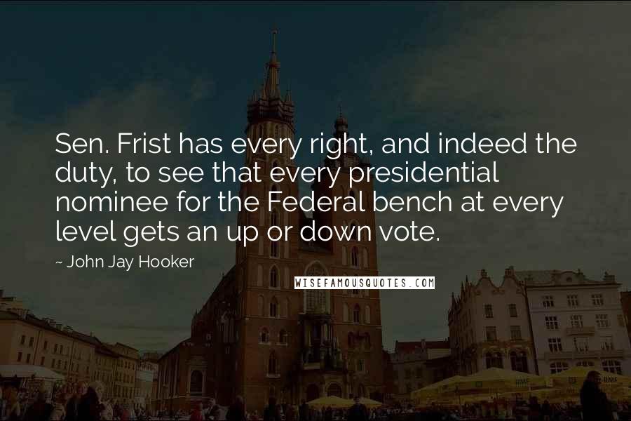 John Jay Hooker Quotes: Sen. Frist has every right, and indeed the duty, to see that every presidential nominee for the Federal bench at every level gets an up or down vote.