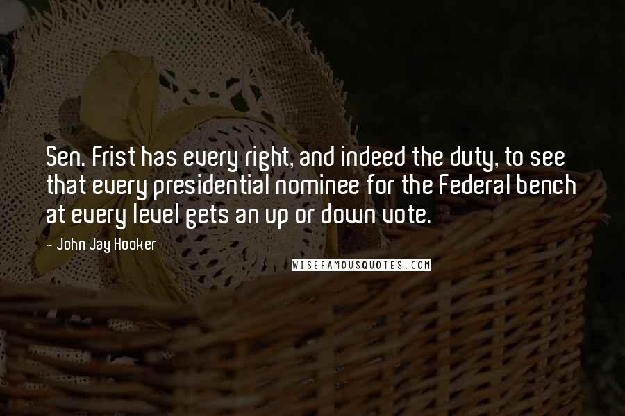 John Jay Hooker Quotes: Sen. Frist has every right, and indeed the duty, to see that every presidential nominee for the Federal bench at every level gets an up or down vote.