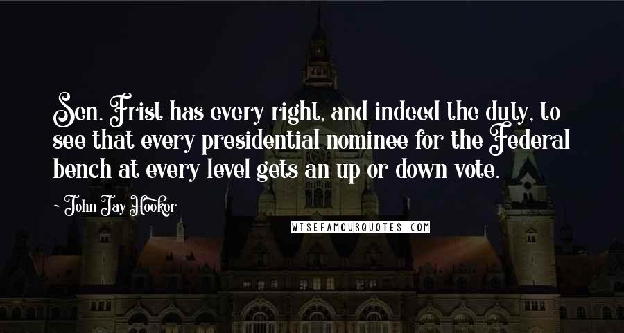 John Jay Hooker Quotes: Sen. Frist has every right, and indeed the duty, to see that every presidential nominee for the Federal bench at every level gets an up or down vote.