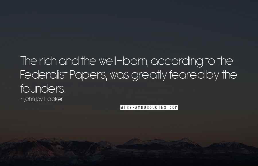 John Jay Hooker Quotes: The rich and the well-born, according to the Federalist Papers, was greatly feared by the founders.