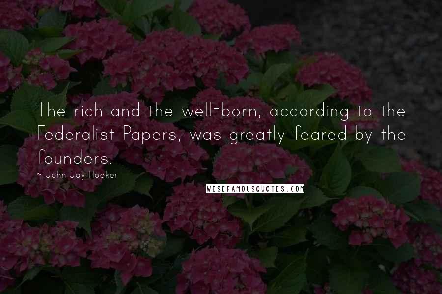 John Jay Hooker Quotes: The rich and the well-born, according to the Federalist Papers, was greatly feared by the founders.