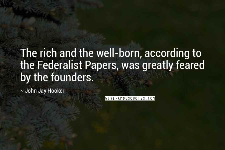 John Jay Hooker Quotes: The rich and the well-born, according to the Federalist Papers, was greatly feared by the founders.