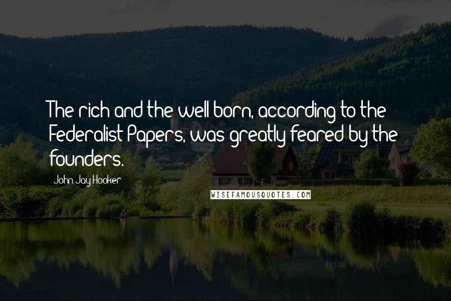 John Jay Hooker Quotes: The rich and the well-born, according to the Federalist Papers, was greatly feared by the founders.