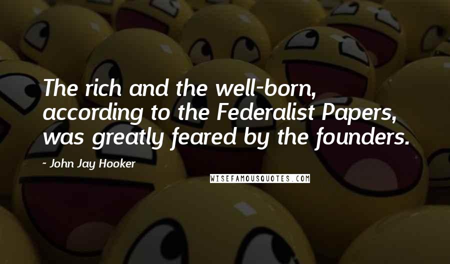 John Jay Hooker Quotes: The rich and the well-born, according to the Federalist Papers, was greatly feared by the founders.