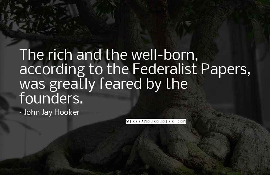 John Jay Hooker Quotes: The rich and the well-born, according to the Federalist Papers, was greatly feared by the founders.