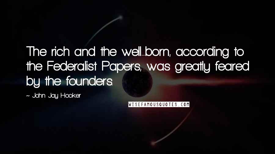 John Jay Hooker Quotes: The rich and the well-born, according to the Federalist Papers, was greatly feared by the founders.