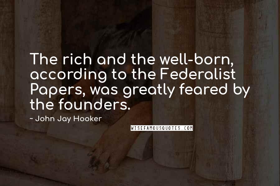 John Jay Hooker Quotes: The rich and the well-born, according to the Federalist Papers, was greatly feared by the founders.