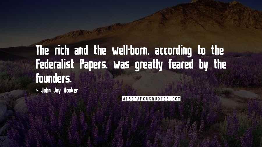 John Jay Hooker Quotes: The rich and the well-born, according to the Federalist Papers, was greatly feared by the founders.