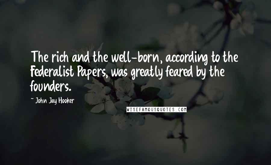 John Jay Hooker Quotes: The rich and the well-born, according to the Federalist Papers, was greatly feared by the founders.