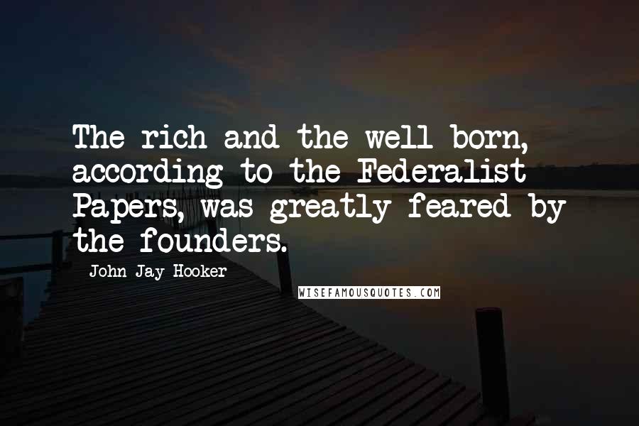 John Jay Hooker Quotes: The rich and the well-born, according to the Federalist Papers, was greatly feared by the founders.