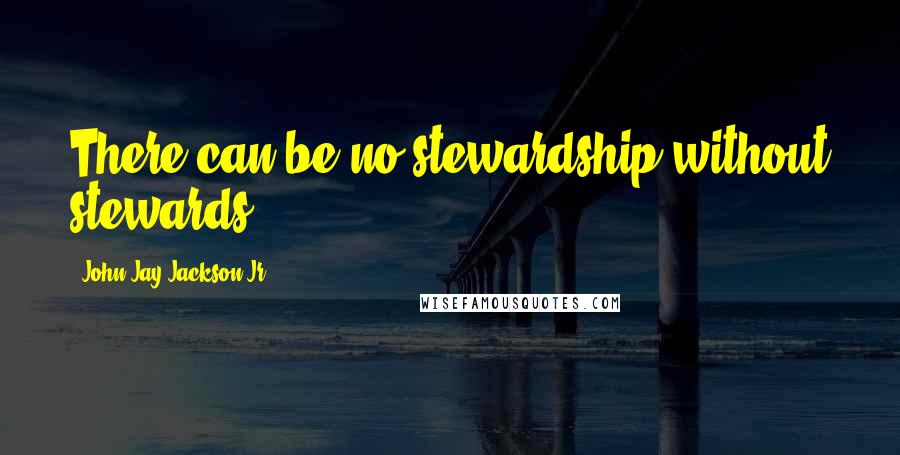 John Jay Jackson Jr. Quotes: There can be no stewardship without stewards.