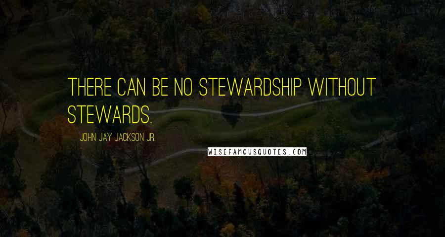 John Jay Jackson Jr. Quotes: There can be no stewardship without stewards.