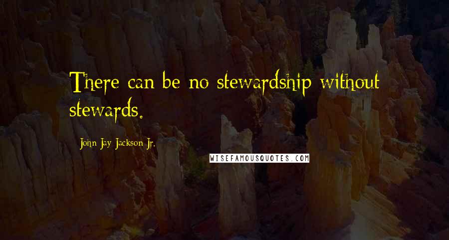 John Jay Jackson Jr. Quotes: There can be no stewardship without stewards.