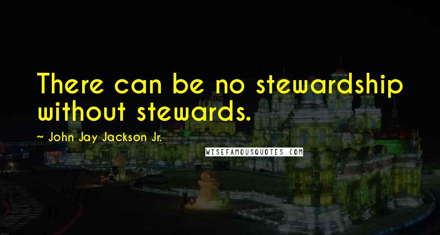 John Jay Jackson Jr. Quotes: There can be no stewardship without stewards.