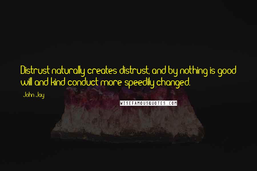 John Jay Quotes: Distrust naturally creates distrust, and by nothing is good will and kind conduct more speedily changed.