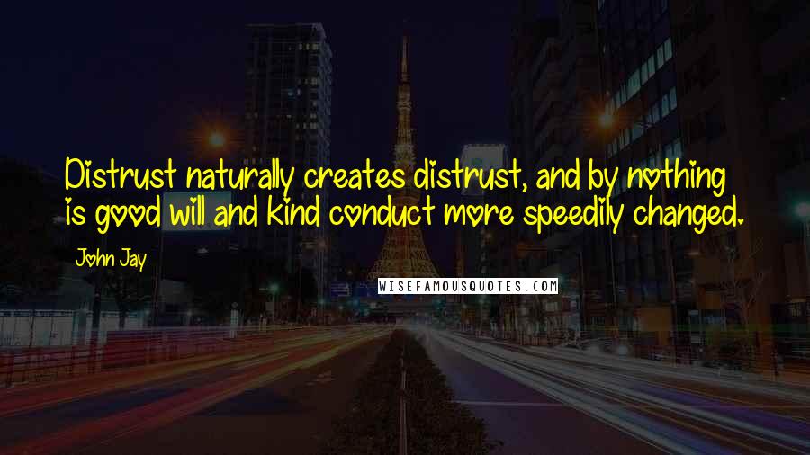 John Jay Quotes: Distrust naturally creates distrust, and by nothing is good will and kind conduct more speedily changed.