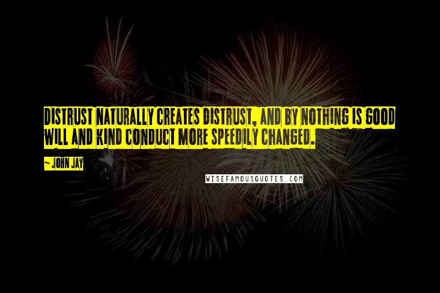 John Jay Quotes: Distrust naturally creates distrust, and by nothing is good will and kind conduct more speedily changed.