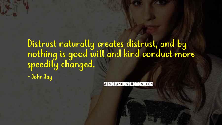 John Jay Quotes: Distrust naturally creates distrust, and by nothing is good will and kind conduct more speedily changed.