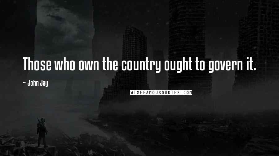 John Jay Quotes: Those who own the country ought to govern it.
