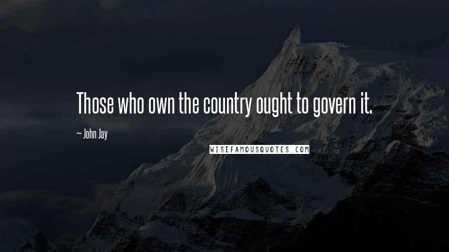 John Jay Quotes: Those who own the country ought to govern it.