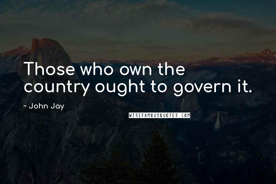 John Jay Quotes: Those who own the country ought to govern it.