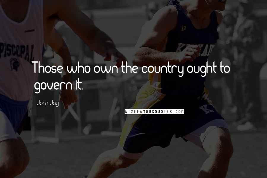 John Jay Quotes: Those who own the country ought to govern it.