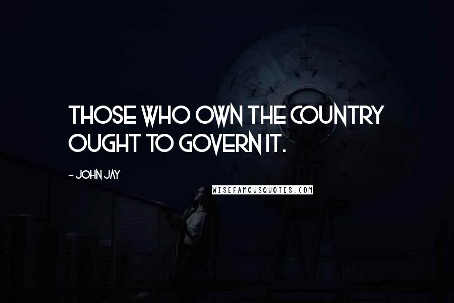 John Jay Quotes: Those who own the country ought to govern it.