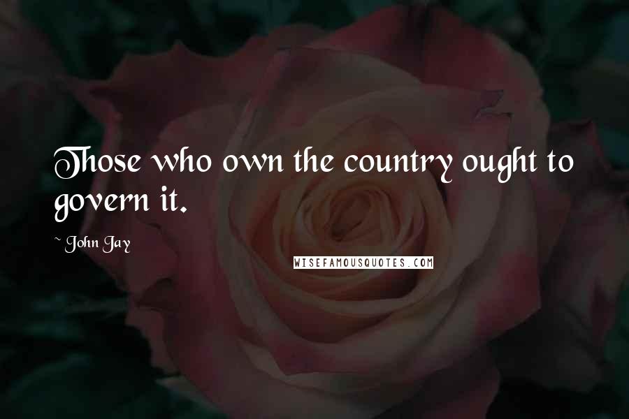 John Jay Quotes: Those who own the country ought to govern it.