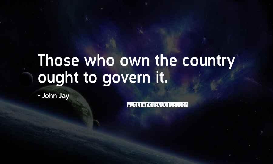 John Jay Quotes: Those who own the country ought to govern it.
