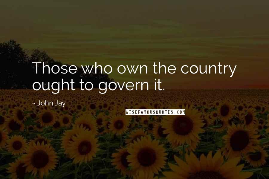 John Jay Quotes: Those who own the country ought to govern it.