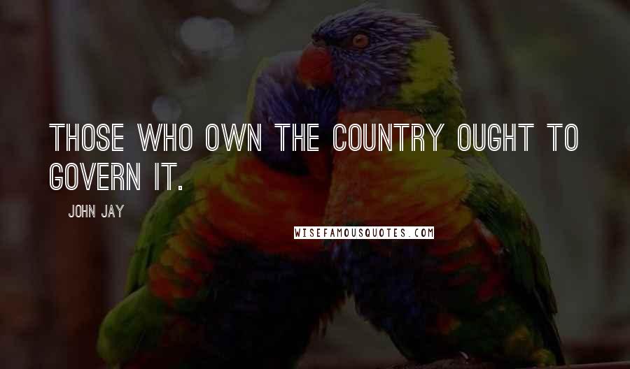 John Jay Quotes: Those who own the country ought to govern it.